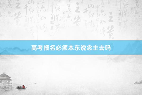 高考报名必须本东说念主去吗