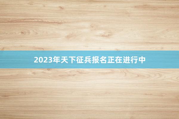 2023年天下征兵报名正在进行中