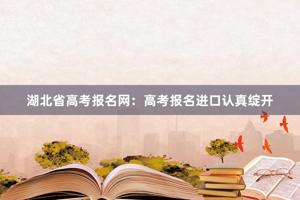 湖北省高考报名网：高考报名进口认真绽开