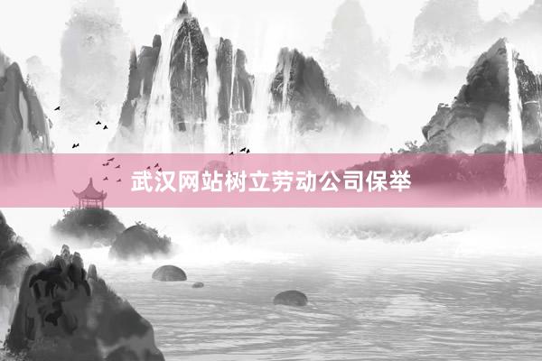 武汉网站树立劳动公司保举