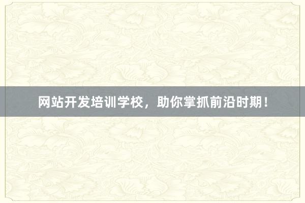 网站开发培训学校，助你掌抓前沿时期！