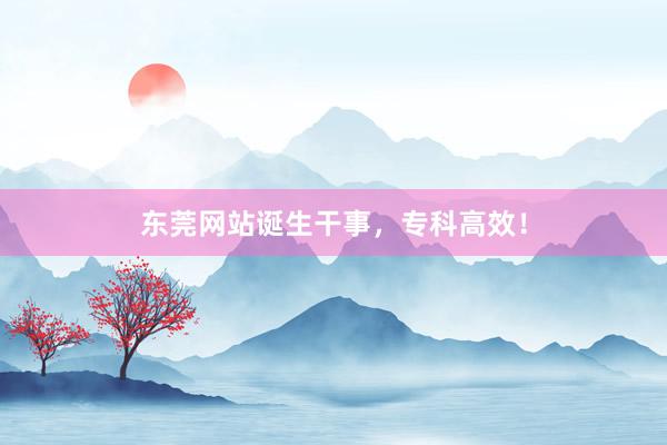 东莞网站诞生干事，专科高效！