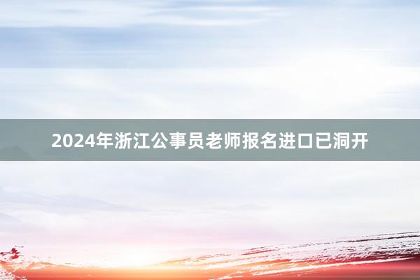 2024年浙江公事员老师报名进口已洞开