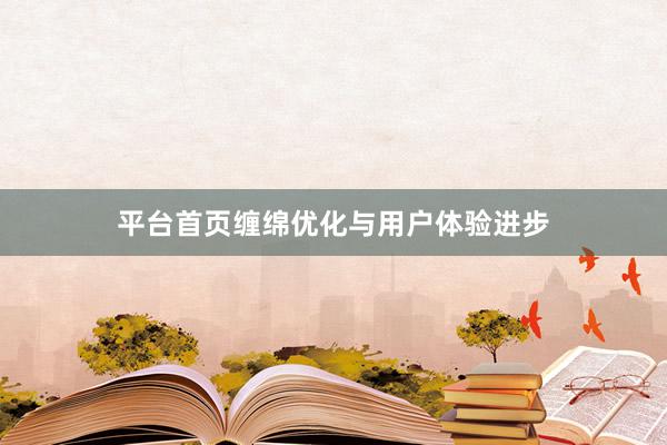 平台首页缠绵优化与用户体验进步