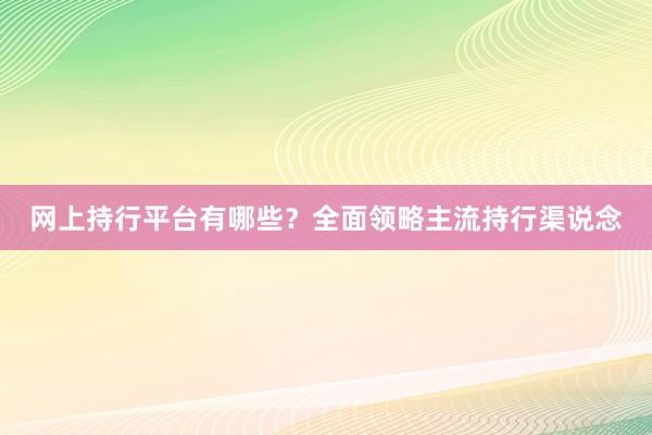 网上持行平台有哪些？全面领略主流持行渠说念
