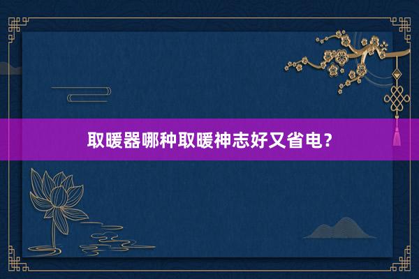取暖器哪种取暖神志好又省电？