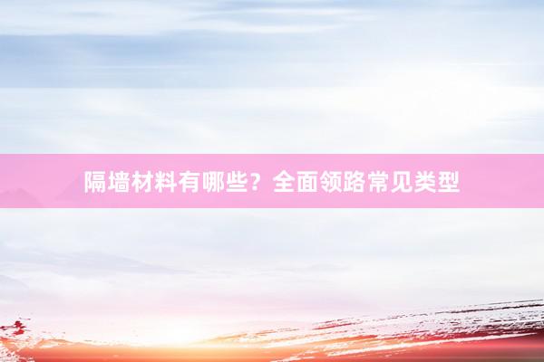 隔墙材料有哪些?全面领路常见类型