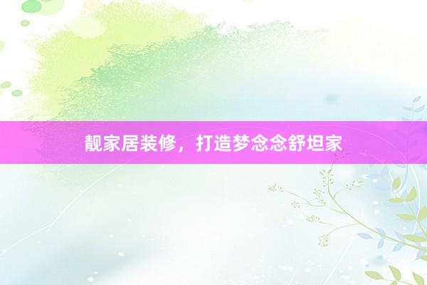 靓家居装修，打造梦念念舒坦家