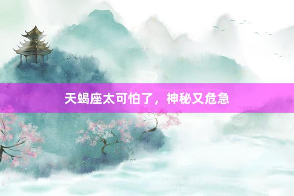 天蝎座太可怕了，神秘又危急