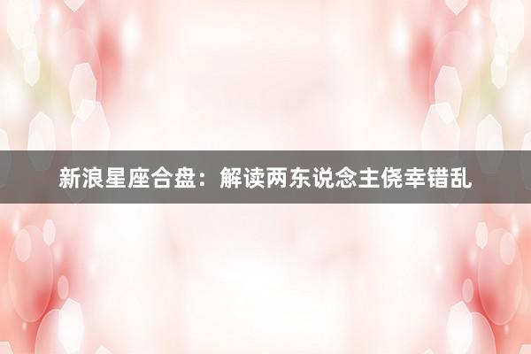 新浪星座合盘：解读两东说念主侥幸错乱