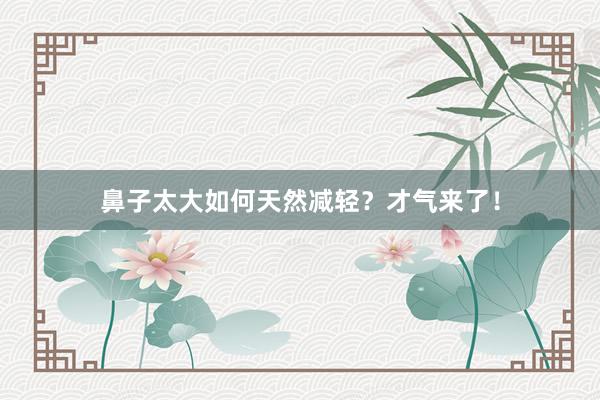 鼻子太大如何天然减轻？才气来了！