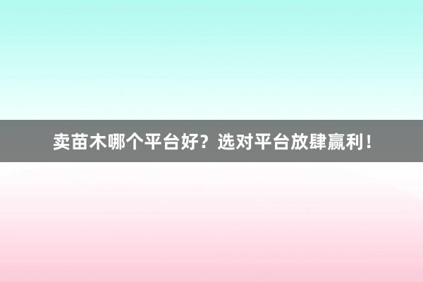 卖苗木哪个平台好？选对平台放肆赢利！