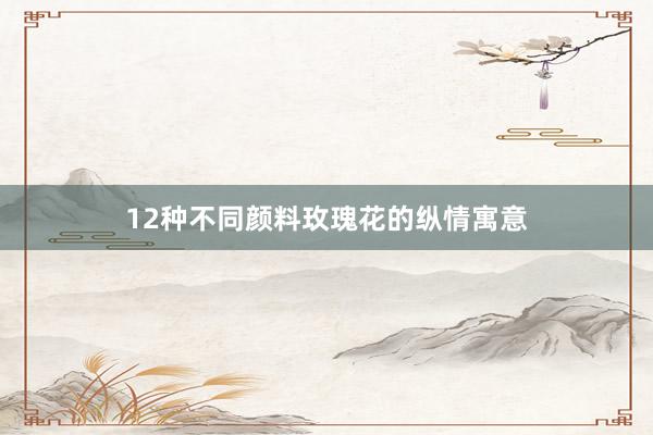12种不同颜料玫瑰花的纵情寓意