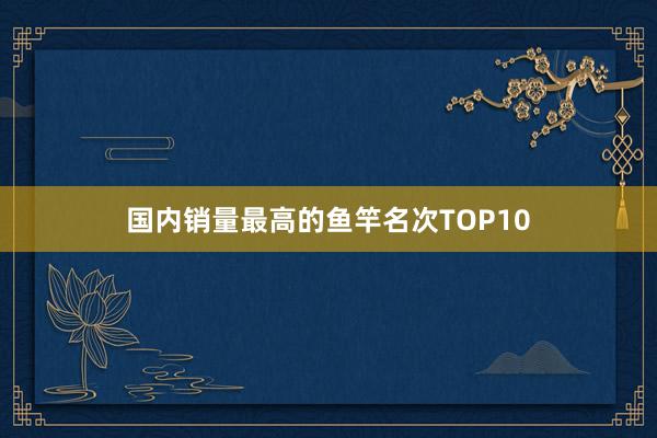 国内销量最高的鱼竿名次TOP10