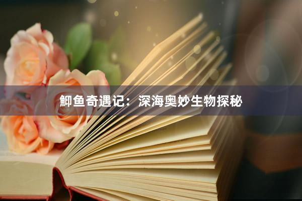鮣鱼奇遇记：深海奥妙生物探秘